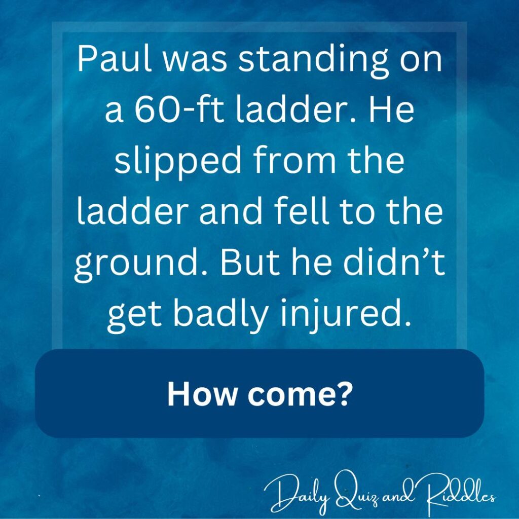 Paul was standing on a 60-ft ladder. He slipped from the ladder and fell to the ground.