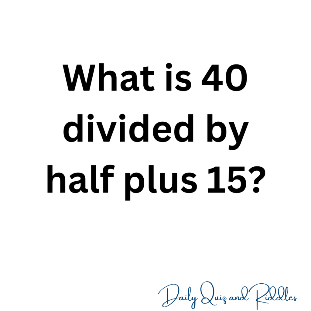 What is 40 divided by half plus 15
